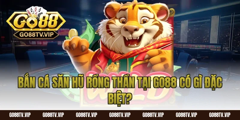 Bắn cá săn hũ rồng thần tại Go88 có gì đặc biệt?