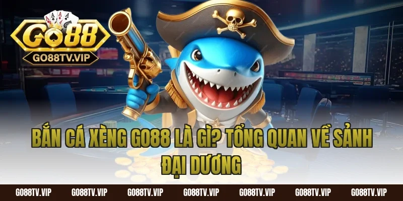 Bắn Cá Xèng Go88 Là Gì? Tổng Quan Về Sảnh Đại Dương