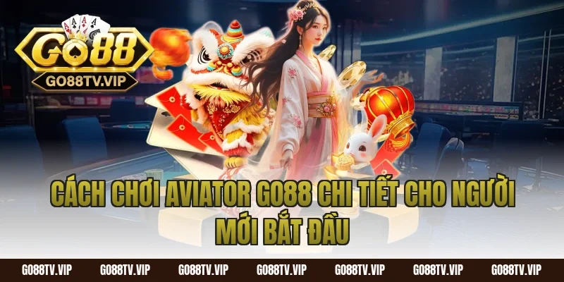 Cách Chơi Aviator Go88 Chi Tiết Cho Người Mới Bắt Đầu