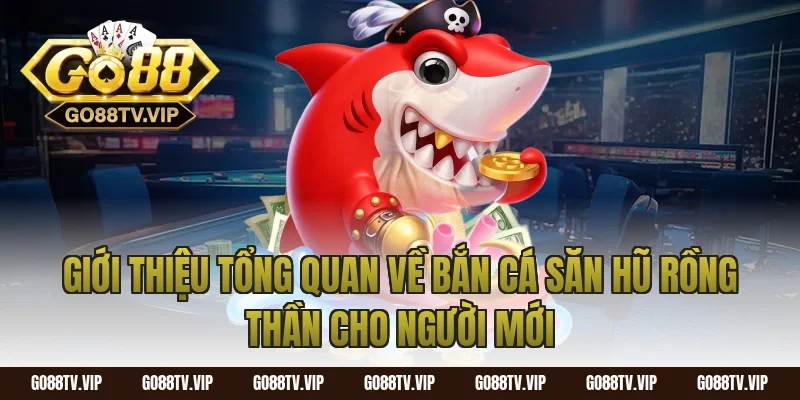 Giới thiệu tổng quan về bắn cá săn hũ rồng thần cho người mới