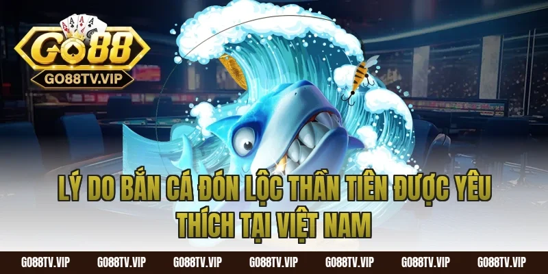 Lý Do Bắn Cá Đón Lộc Thần Tiên Được Yêu Thích Tại Việt Nam