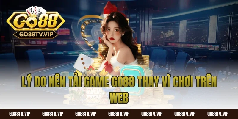Lý do nên tải game Go88 thay vì chơi trên web