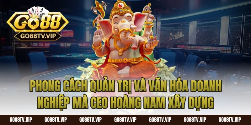 Phong Cách Quản Trị Và Văn Hóa Doanh Nghiệp Mà CEO Hoàng Nam Xây Dựng