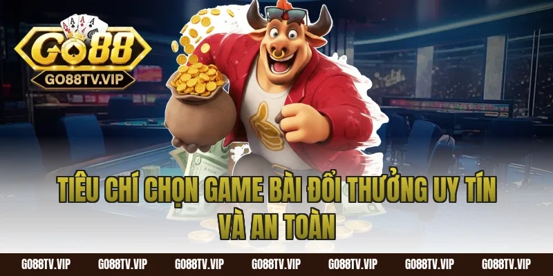 Tiêu chí chọn game bài đổi thưởng uy tín và an toàn
