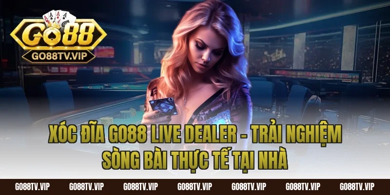 Xóc Đĩa Go88 Live Dealer – Trải Nghiệm Sòng Bài Thực Tế Tại Nhà
